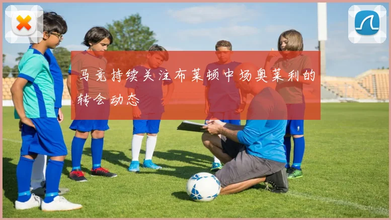 马竞持续关注布莱顿中场奥莱利的转会动态
