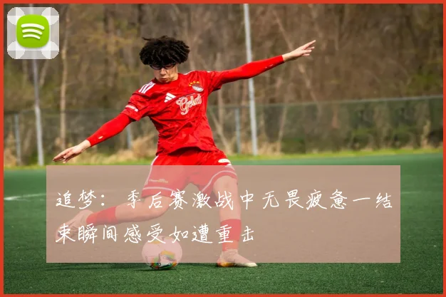 追梦：季后赛激战中无畏疲惫一结束瞬间感受如遭重击