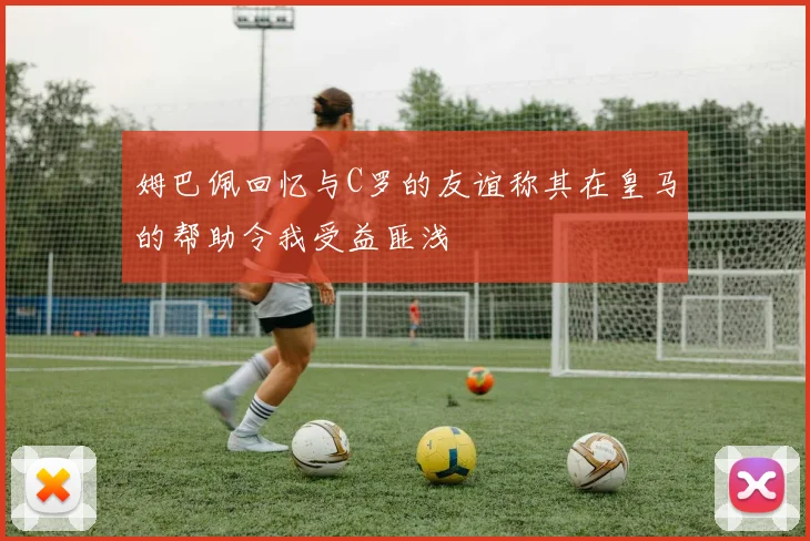 姆巴佩回忆与C罗的友谊称其在皇马的帮助令我受益匪浅