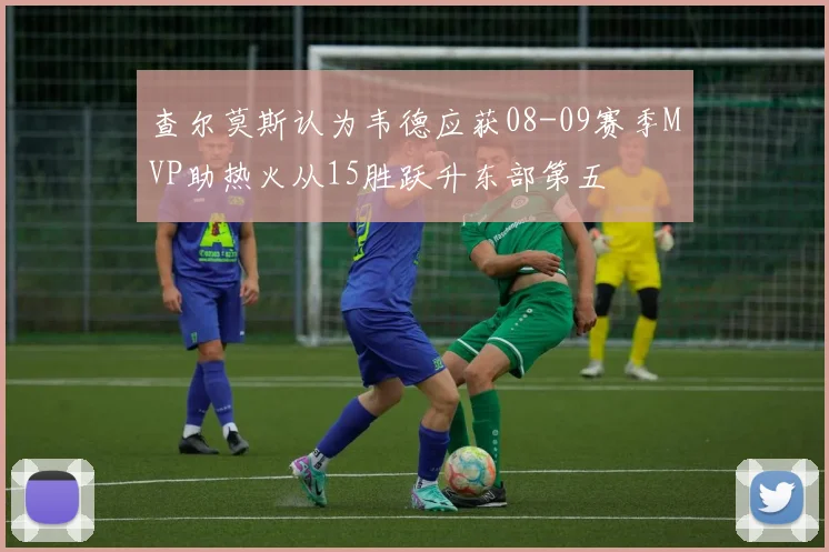 查尔莫斯认为韦德应获08-09赛季MVP助热火从15胜跃升东部第五