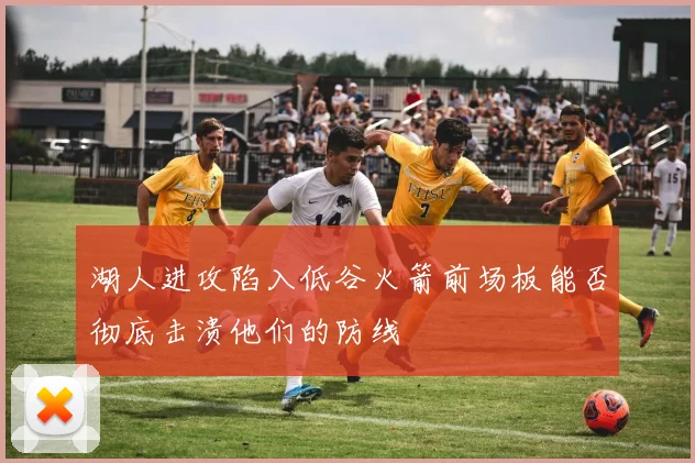 湖人进攻陷入低谷火箭前场板能否彻底击溃他们的防线