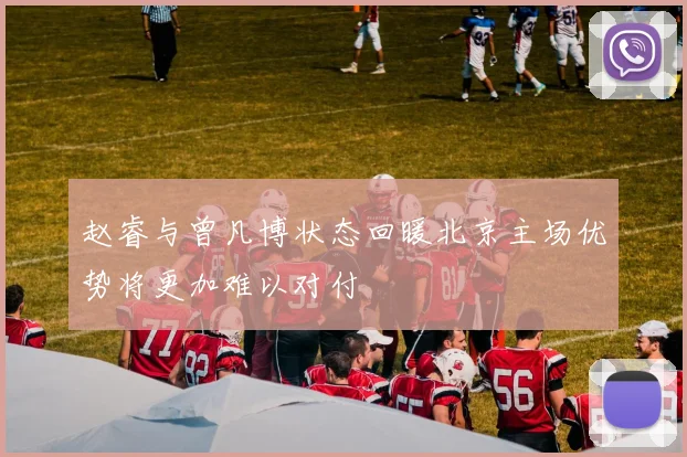 赵睿与曾凡博状态回暖北京主场优势将更加难以对付
