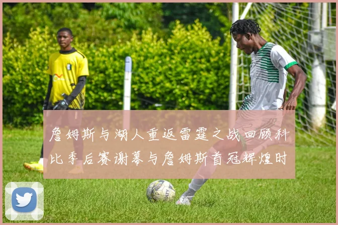 詹姆斯与湖人重返雷霆之战回顾科比季后赛谢幕与詹姆斯首冠辉煌时刻