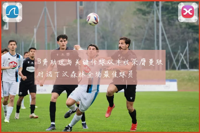 B费助攻与关键传球双丰收荣膺曼联对诺丁汉森林全场最佳球员
